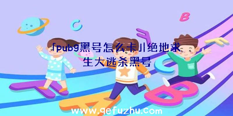 「pubg黑号怎么卡」|绝地求生大逃杀黑号